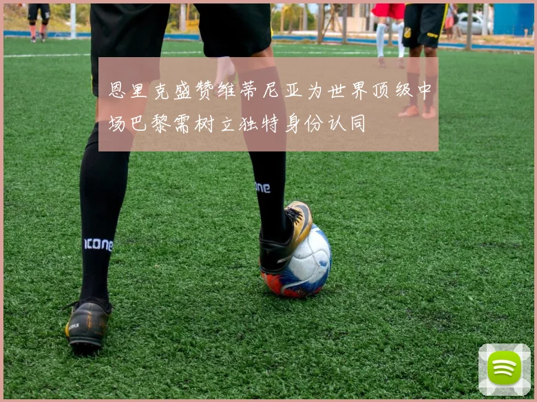 恩里克盛赞维蒂尼亚为世界顶级中场巴黎需树立独特身份认同