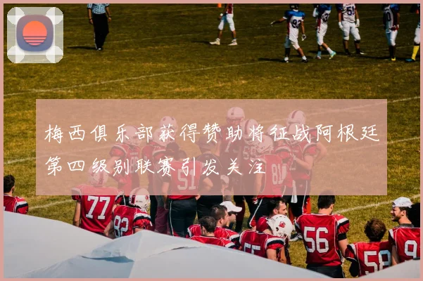 梅西俱乐部获得赞助将征战阿根廷第四级别联赛引发关注