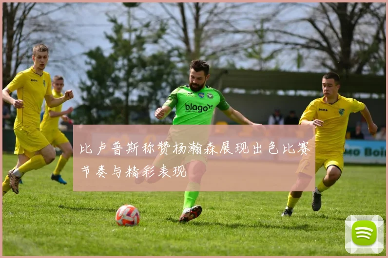比卢普斯称赞杨瀚森展现出色比赛节奏与精彩表现
