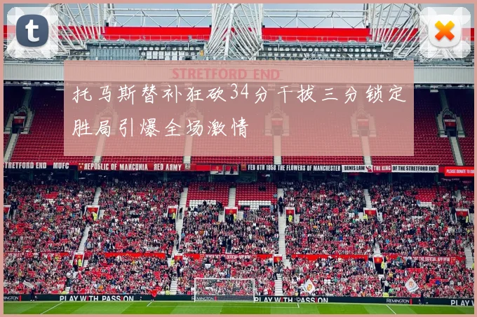 托马斯替补狂砍34分干拔三分锁定胜局引爆全场激情