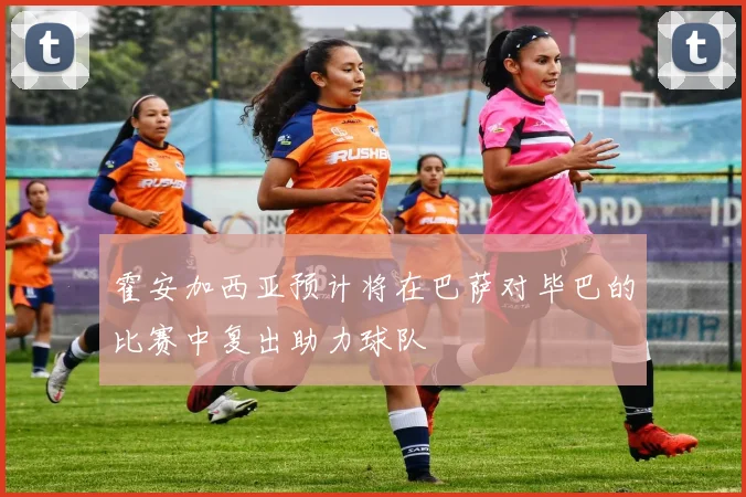 霍安加西亚预计将在巴萨对毕巴的比赛中复出助力球队