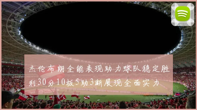 杰伦布朗全能表现助力球队稳定胜利30分10板5助3断展现全面实力