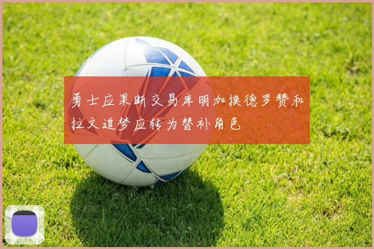 勇士应果断交易库明加换德罗赞和拉文追梦应转为替补角色