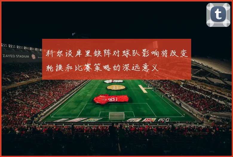 科尔谈库里缺阵对球队影响将改变轮换和比赛策略的深远意义
