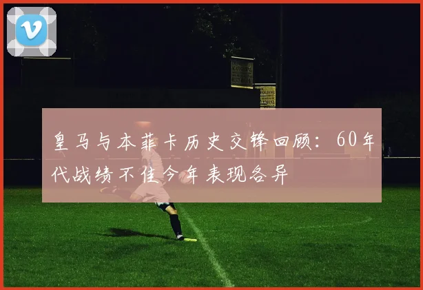 皇马与本菲卡历史交锋回顾：60年代战绩不佳今年表现各异