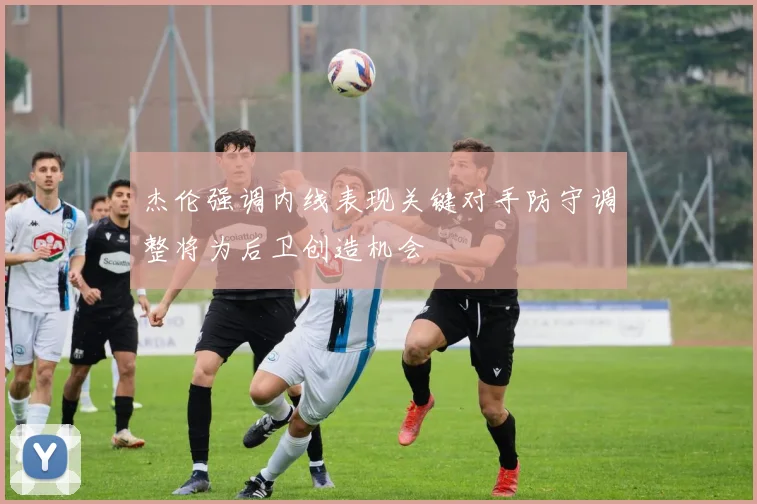 杰伦强调内线表现关键对手防守调整将为后卫创造机会