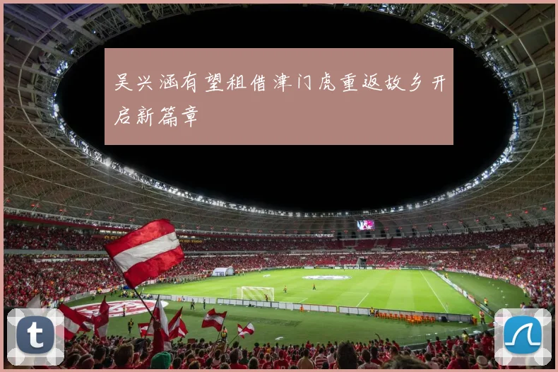吴兴涵有望租借津门虎重返故乡开启新篇章