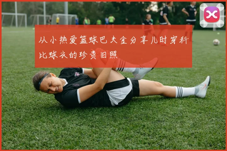 从小热爱篮球巴夫金分享儿时穿科比球衣的珍贵旧照