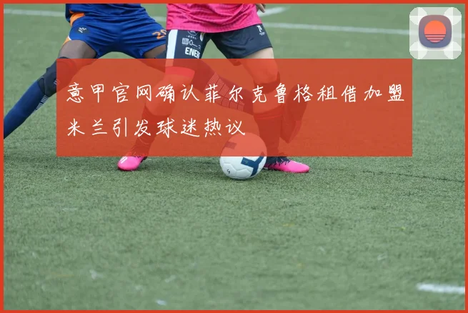意甲官网确认菲尔克鲁格租借加盟米兰引发球迷热议