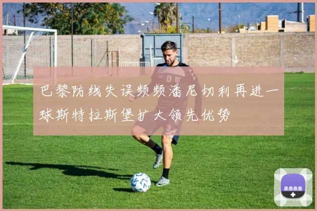 巴黎防线失误频频潘尼切利再进一球斯特拉斯堡扩大领先优势