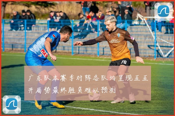 广东队本赛季对阵各队均呈现五五开局势最终胜负难以预测