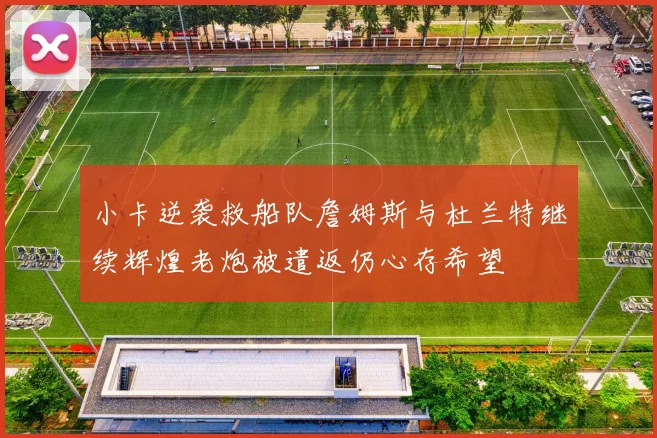 小卡逆袭救船队詹姆斯与杜兰特继续辉煌老炮被遣返仍心存希望