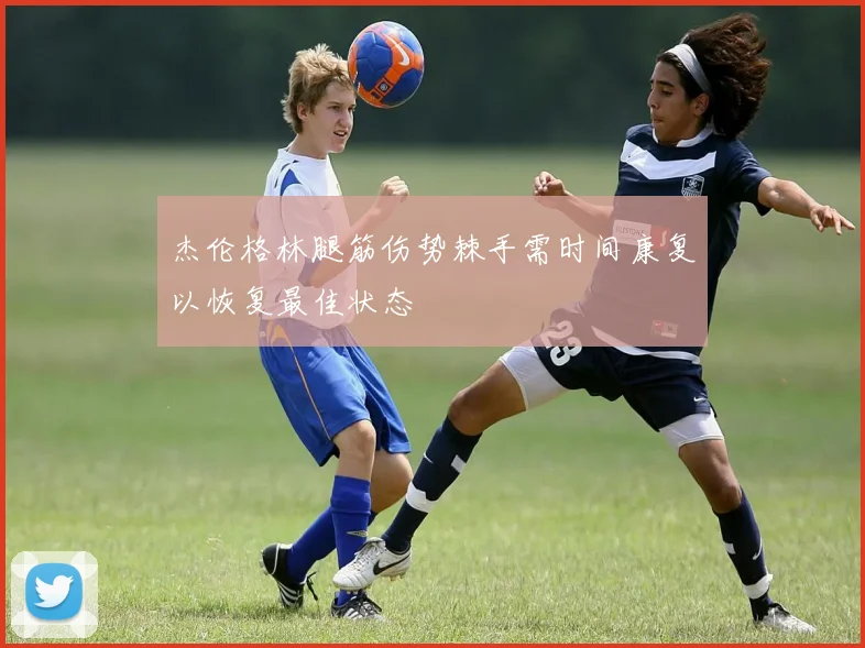 杰伦格林腿筋伤势棘手需时间康复以恢复最佳状态