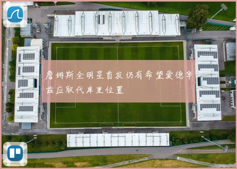 詹姆斯全明星首发仍有希望爱德华兹应取代库里位置