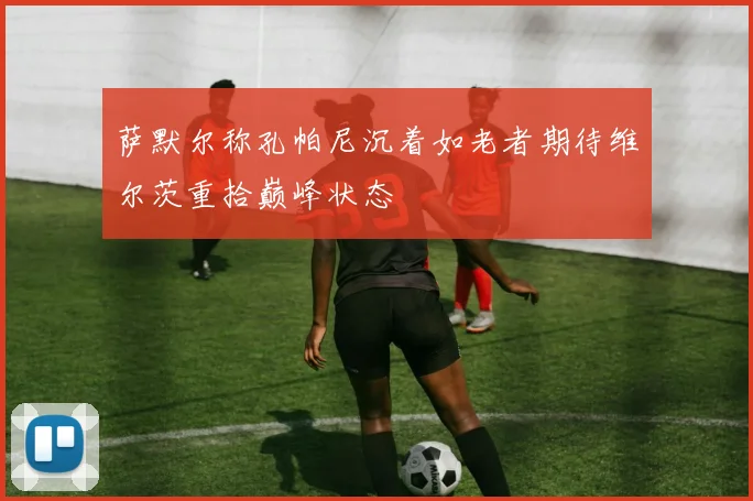 萨默尔称孔帕尼沉着如老者期待维尔茨重拾巅峰状态