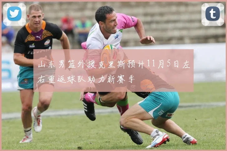 山东男篮外援克里斯预计11月5日左右重返球队助力新赛季