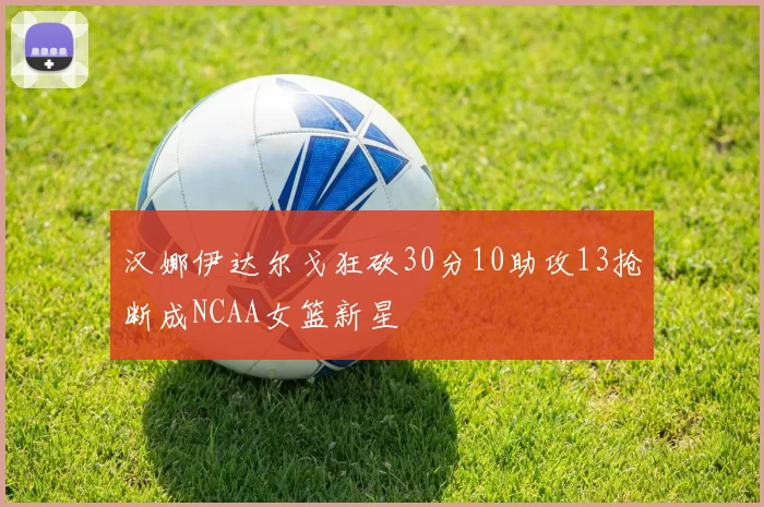 汉娜伊达尔戈狂砍30分10助攻13抢断成NCAA女篮新星