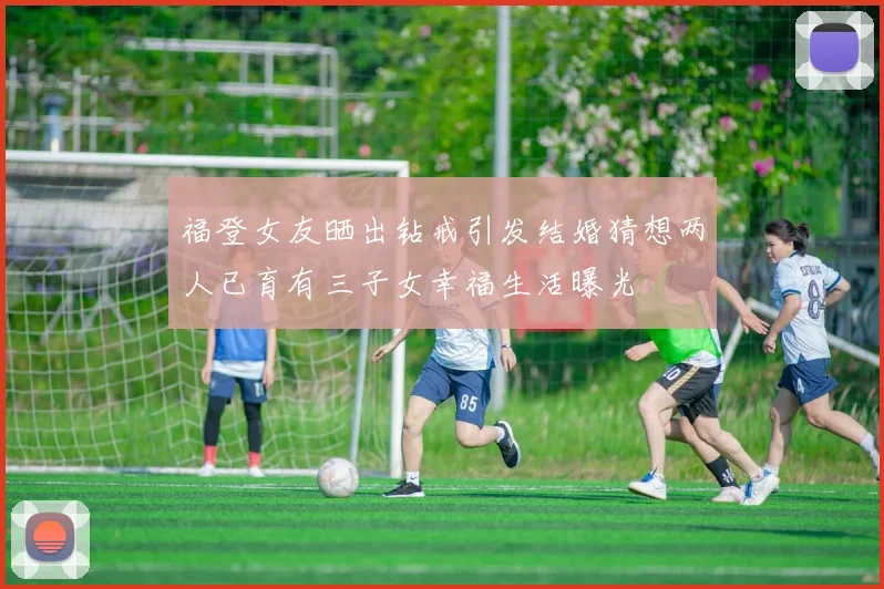 福登女友晒出钻戒引发结婚猜想两人已育有三子女幸福生活曝光