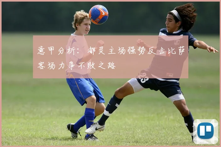 意甲分析：都灵主场强势反击比萨客场力争不败之路