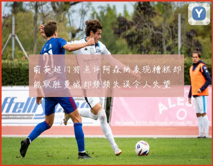 前英超门将点评阿森纳表现糟糕却能取胜曼城却频频失误令人失望