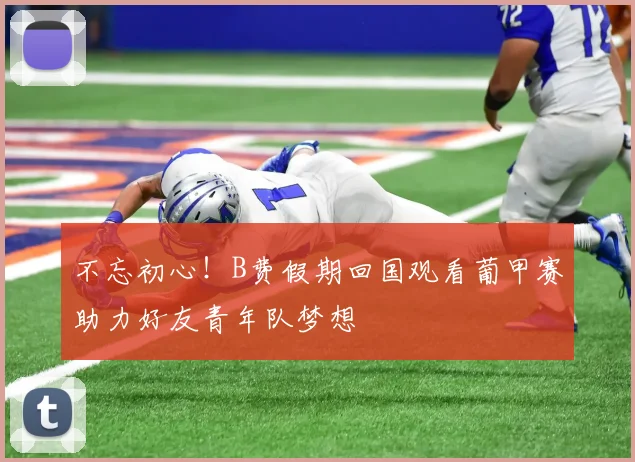 不忘初心！B费假期回国观看葡甲赛助力好友青年队梦想