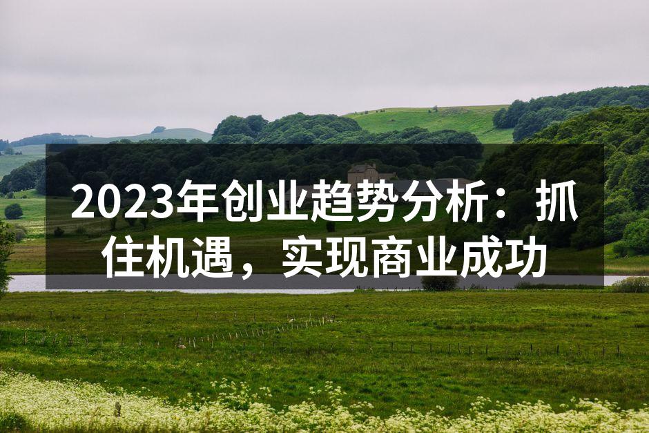 2023年创业趋势分析：抓住机遇，实现商业成功